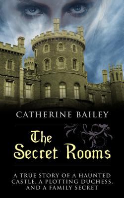 The Secret Rooms: A True Story of a Haunted Castle, a Plotting Duchess, and a Family Secret by Catherine Bailey